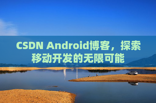 CSDN Android博客,探索移动开发的无限可能 CSDN Android博客,探索移动开发的无限可能